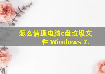 怎么清理电脑c盘垃圾文件 Windows 7.